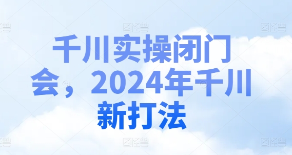 千川实操闭门会，2024年千川新打法-有道资源网