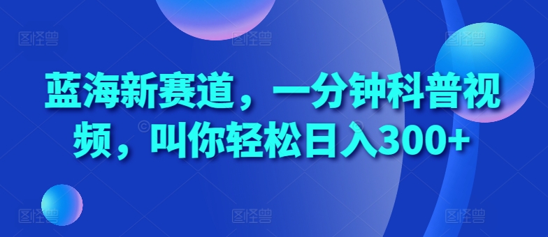 蓝海新赛道，一分钟科普视频，叫你轻松日入300+【揭秘】-有道资源网