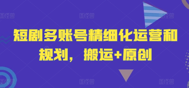 短剧多账号精细化运营和规划，搬运+原创-有道资源网