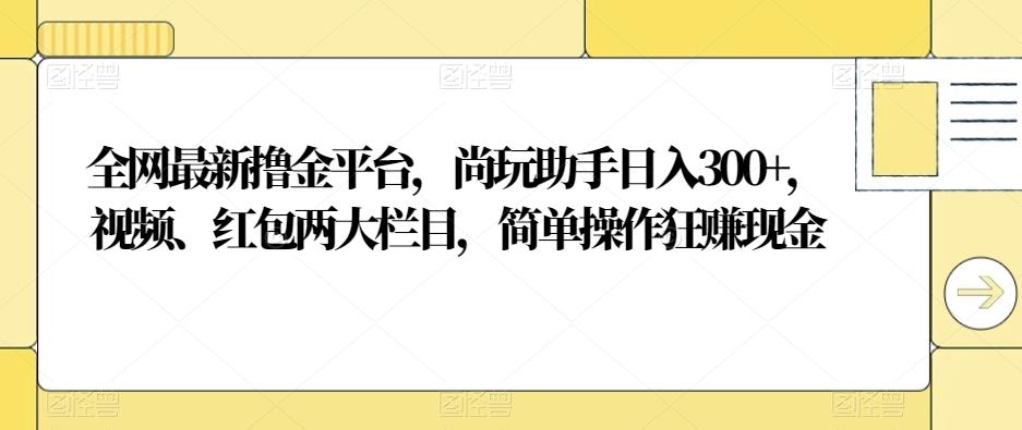 全网最新撸金平台，尚玩助手日入300+，视频、红包两大栏目，简单操作狂赚现金-有道资源网