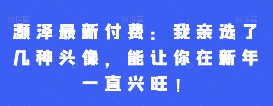 灏泽最新付费：我亲选了几种头像，能让你在新年一直兴旺！-有道资源网