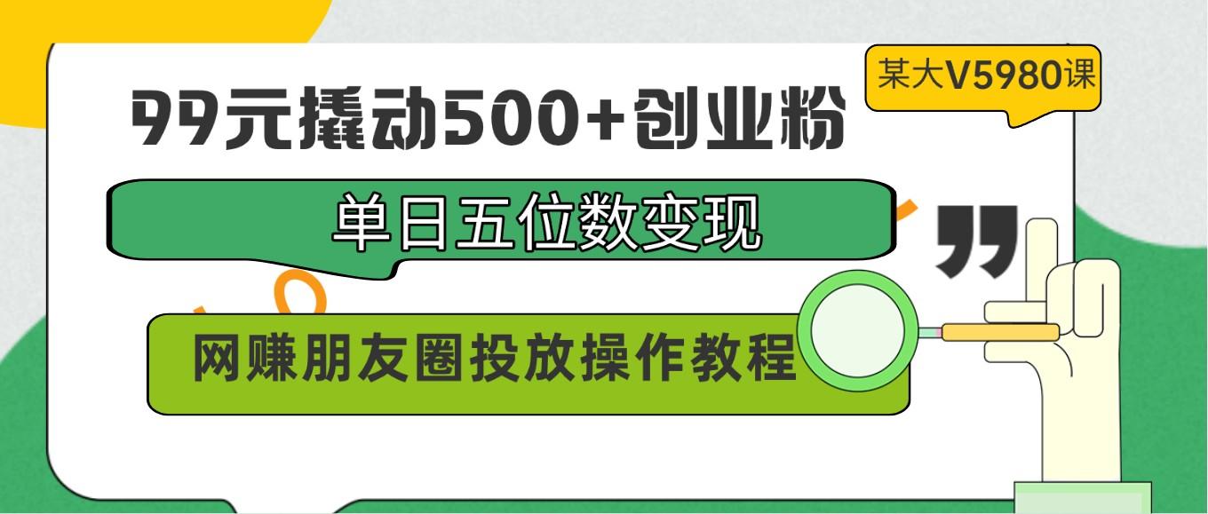 99元撬动500+创业粉，单日五位数变现，网赚朋友圈投放操作教程价值5980！-有道资源网