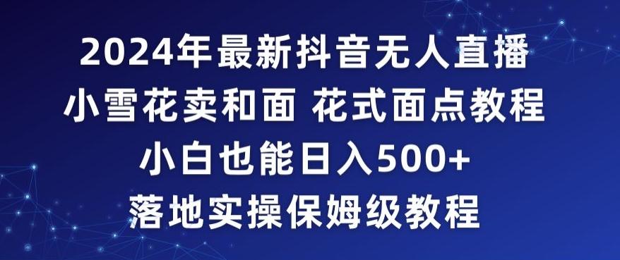 2024年抖音最新无人直播小雪花卖和面、花式面点教程小白也能日入500+落地实操保姆级教程【揭秘】-有道资源网