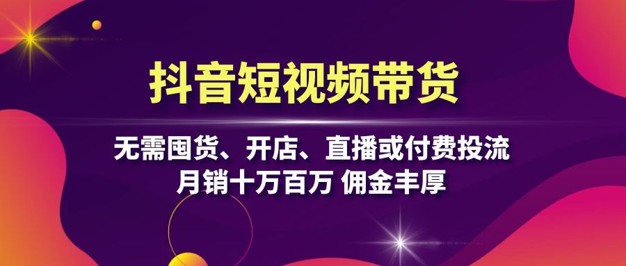 抖音短视频带货：无需囤货、开店、直播或付费投流，月销十万百万 佣金丰厚-有道资源网