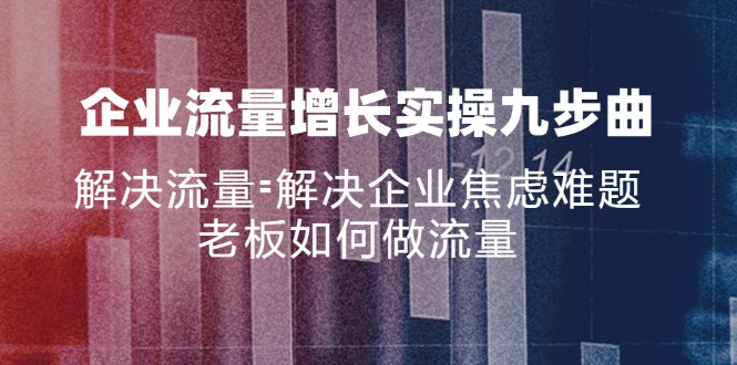 企业流量增长实战九步曲，解决流量=解决企业焦虑难题，老板如何做流量-有道资源网