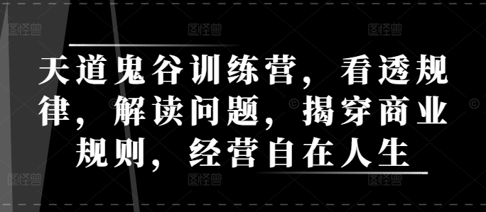 天道鬼谷训练营，看透规律，解读问题，揭穿商业规则，经营自在人生-有道资源网