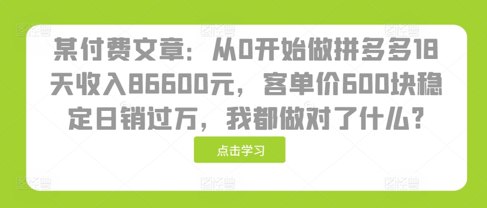 某付费文章：从0开始做拼多多18天收入86600元，客单价600块稳定日销过万，我都做对了什么?-有道资源网