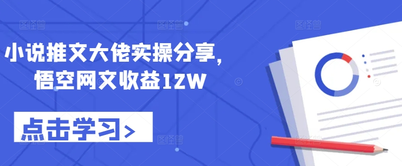 小说推文大佬实操分享，悟空网文收益12W-有道资源网