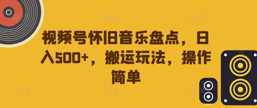 视频号怀旧音乐盘点，日入500+，搬运玩法，操作简单【揭秘】-有道资源网