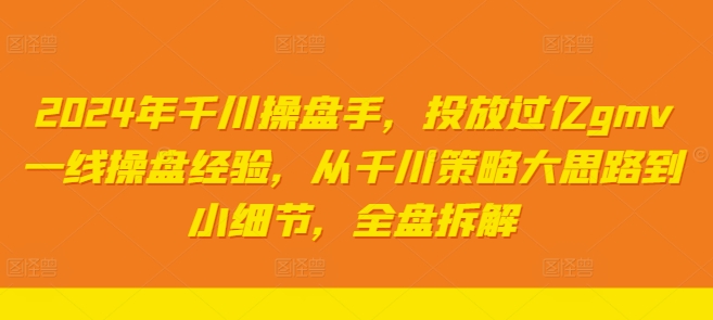 2024年千川操盘手，投放过亿gmv一线操盘经验，从千川策略大思路到小细节，全盘拆解-有道资源网