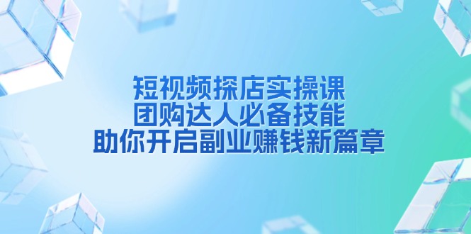 短视频探店实操课，团购达人必备技能，助你开启副业赚钱新篇章-有道资源网