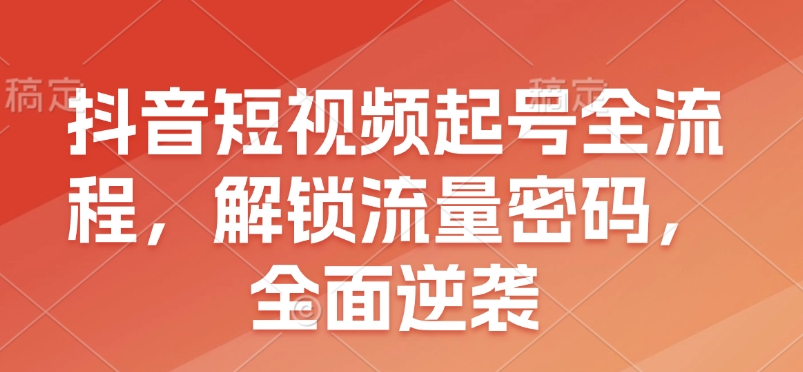 抖音短视频起号全流程，解锁流量密码，全面逆袭-有道资源网