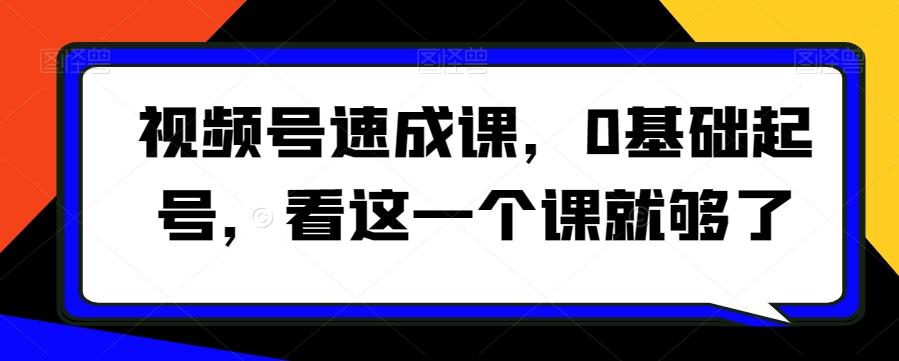 视频号速成课，​0基础起号，看这一个课就够了-有道资源网