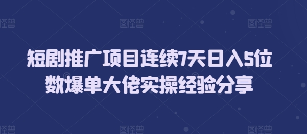 短剧推广项目连续7天日入5位数爆单大佬实操经验分享-有道资源网