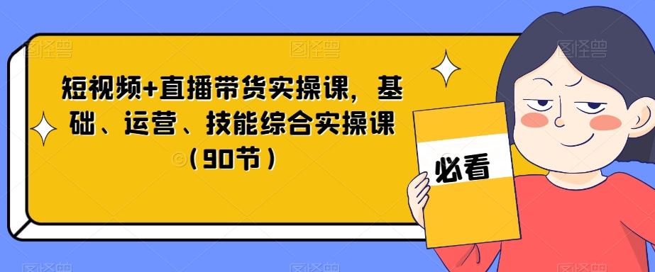 短视频+直播带货实操课，基础、运营、技能综合实操课（90节）-有道资源网