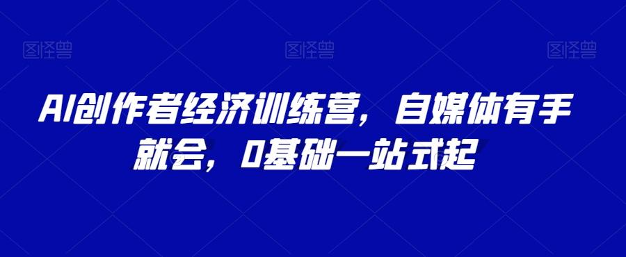 AI创作者经济训练营，自媒体有手就会，0基础一站式起-有道资源网