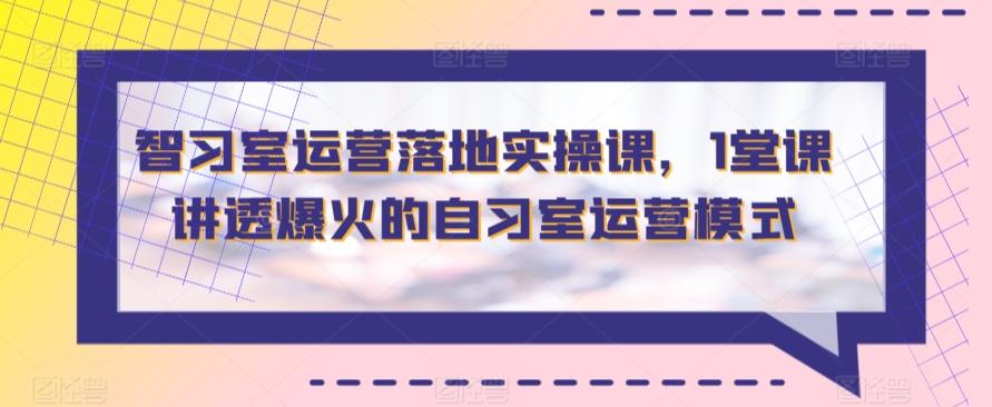 智习室运营落地实操课，1堂课讲透爆火的自习室运营模式-有道资源网