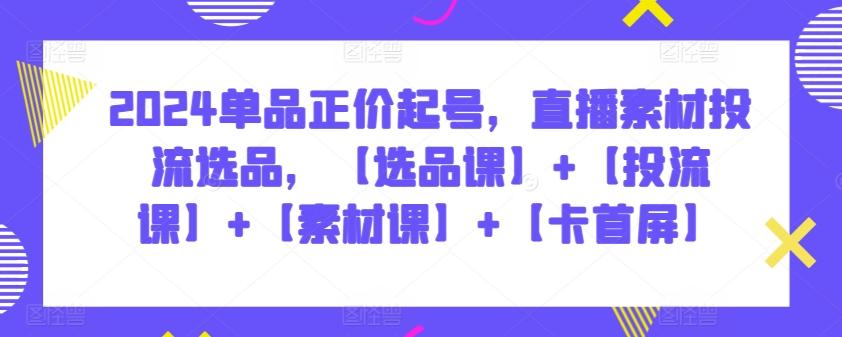 2024单品正价起号，直播素材投流选品，【选品课】+【投流课】+【素材课】+【卡首屏】-有道资源网