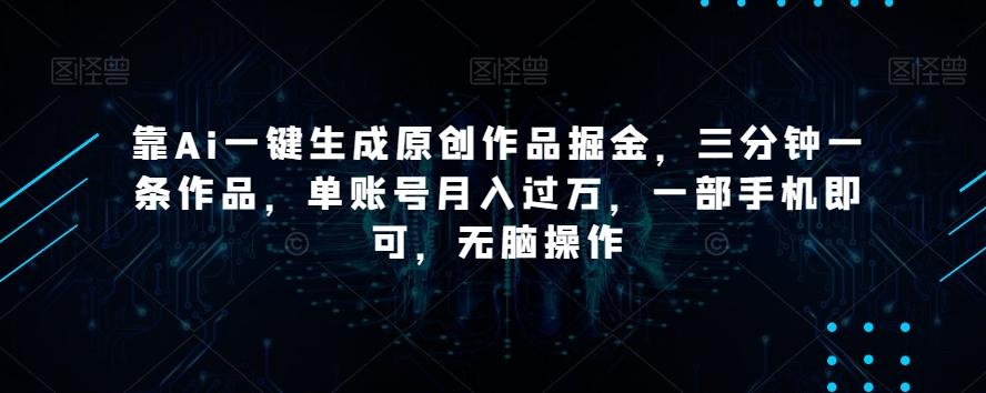 靠Ai一键生成原创作品掘金，三分钟一条作品，单账号月入过万，一部手机即可，无脑操作【揭秘】-有道资源网