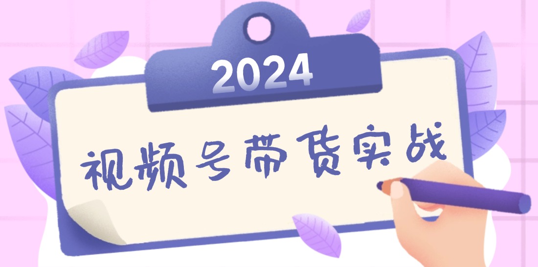 2024视频号最新带货实战课：无人直播/书单号卖货/个人IP口播 (附资料素材-有道资源网