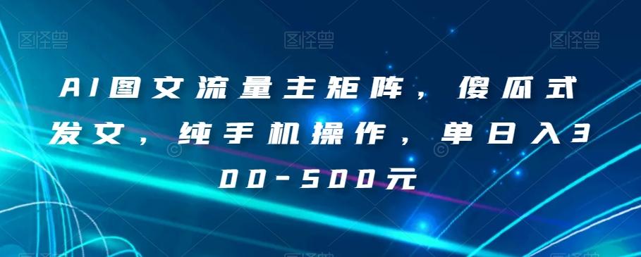 AI图文流量主矩阵，傻瓜式发文，纯手机操作，单日入300-500元【揭秘】-有道资源网