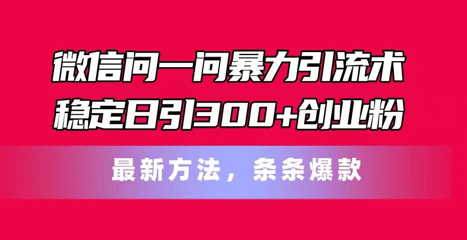 微信问一问暴力引流术，稳定日引300+创业粉，最新方法，条条爆款-有道资源网