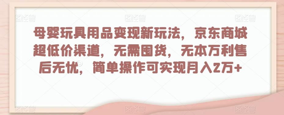 母婴玩具用品变现新玩法，京东商城超低价渠道，简单操作可实现月入2万+【揭秘】-有道资源网