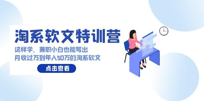 (9588期)淘系软文特训营：这样学，兼职小白也能写出月收过万到年入50万的淘系软文-有道资源网