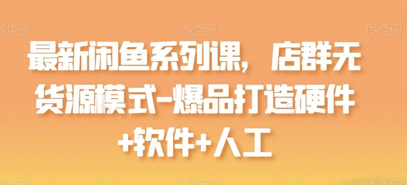 最新闲鱼系列课，店群无货源模式-爆品打造硬件+软件+人工-有道资源网