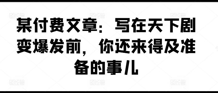 某付费文章：写在天下剧变爆发前，你还来得及准备的事儿-有道资源网