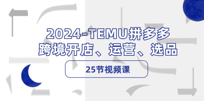 2024-TEMU拼多多·跨境开店、运营、选品(25节视频课-有道资源网