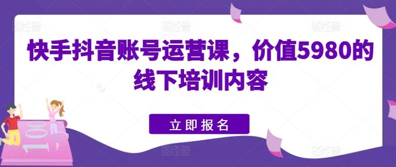 快手抖音账号运营课，价值5980的线下培训内容-有道资源网