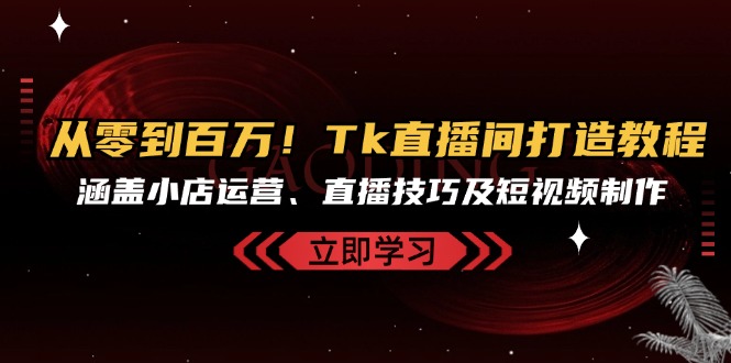 从零到百万！Tk直播间打造教程，涵盖小店运营、直播技巧及短视频制作-有道资源网