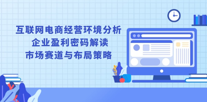 互联网电商经营环境分析, 企业盈利密码解读, 市场赛道与布局策略-有道资源网