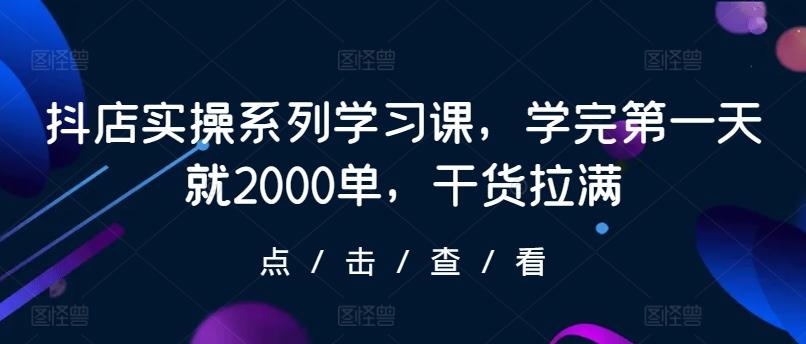 抖店实操系列学习课，学完第一天就2000单，干货拉满-有道资源网