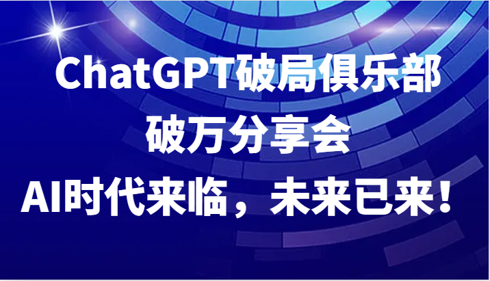 ChatGPT破局俱乐部破万分享会，AI时代来临，未来已来！-有道资源网