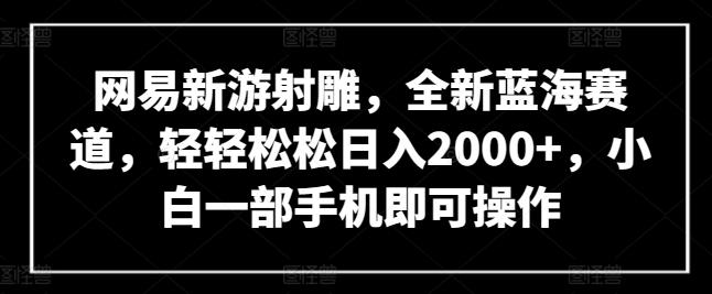 网易新游射雕，全新蓝海赛道，轻轻松松日入2000+，小白一部手机即可操作【揭秘】-有道资源网