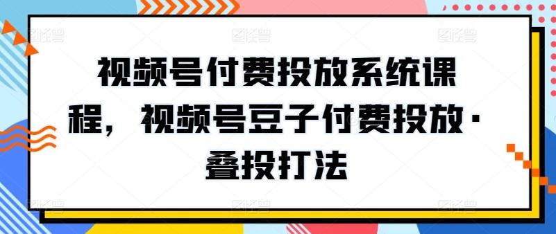 视频号付费投放系统课程，视频号豆子付费投放·叠投打法-有道资源网