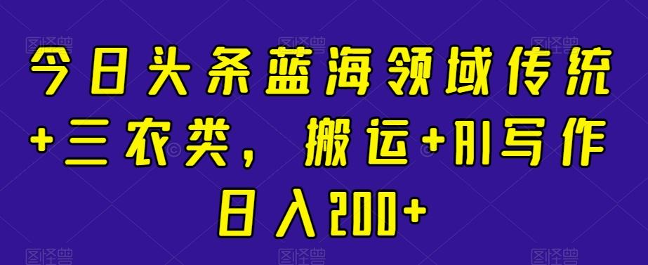 今日头条蓝海领域传统+三农类，搬运+AI写作日入200+-有道资源网