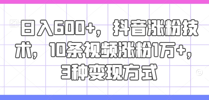 日入600+，抖音涨粉技术，10条视频涨粉1万+，3种变现方式【揭秘】-有道资源网