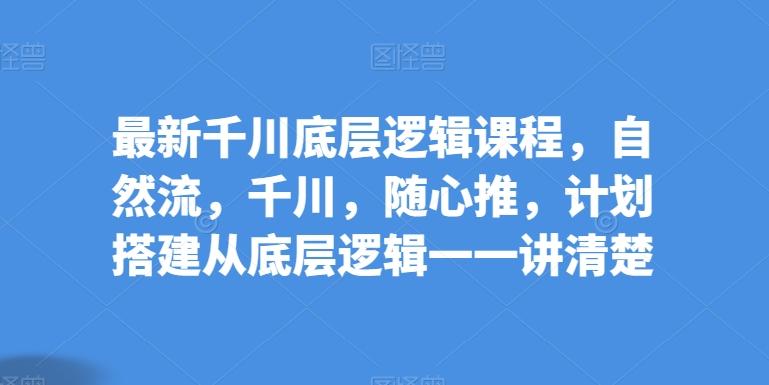 最新千川底层逻辑课程，自然流，千川，随心推，计划搭建从底层逻辑一一讲清楚-有道资源网