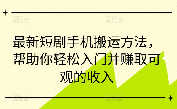 最新短剧手机搬运方法，帮助你轻松入门并赚取可观的收入-有道资源网