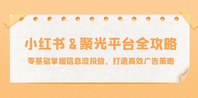 小红薯&聚光平台全攻略：零基础掌握信息流投放，打造高效广告策略-有道资源网