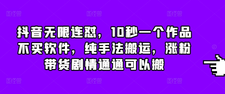 抖音无限连怼，10秒一个作品不买软件，纯手法搬运，涨粉带货剧情通通可以搬-有道资源网