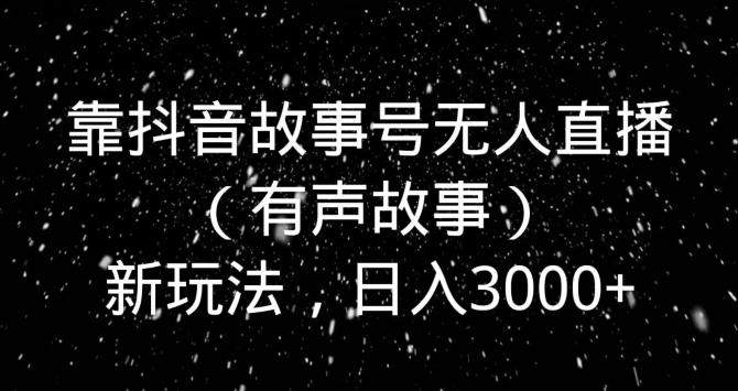 靠抖音故事号无人直播（有声故事）新玩法，日入3000+-有道资源网