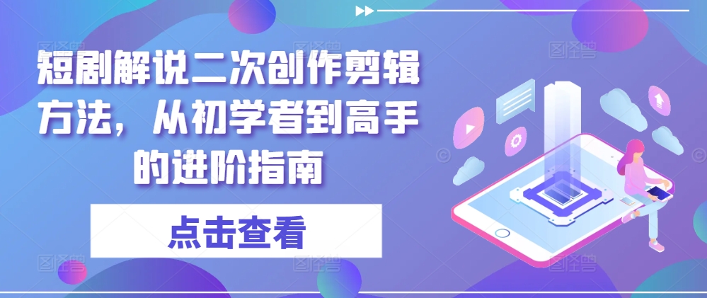 短剧解说二次创作剪辑方法，从初学者到高手的进阶指南-有道资源网