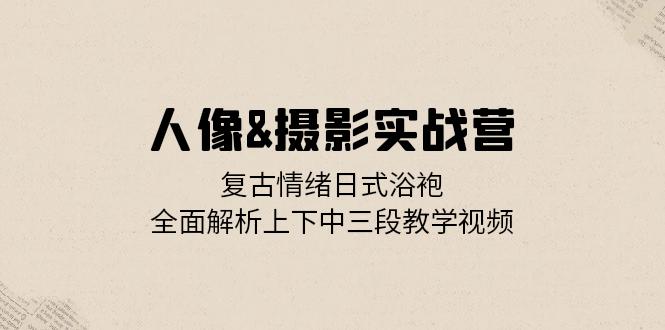 人像&摄影实战营：复古情绪日式浴袍，全面解析上下中三段教学视频-有道资源网