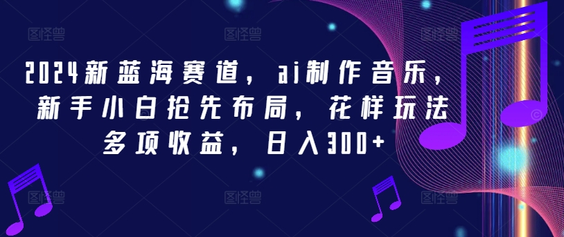 2024新蓝海赛道，ai制作音乐，新手小白抢先布局，花样玩法多项收益，日入300+【揭秘】-有道资源网