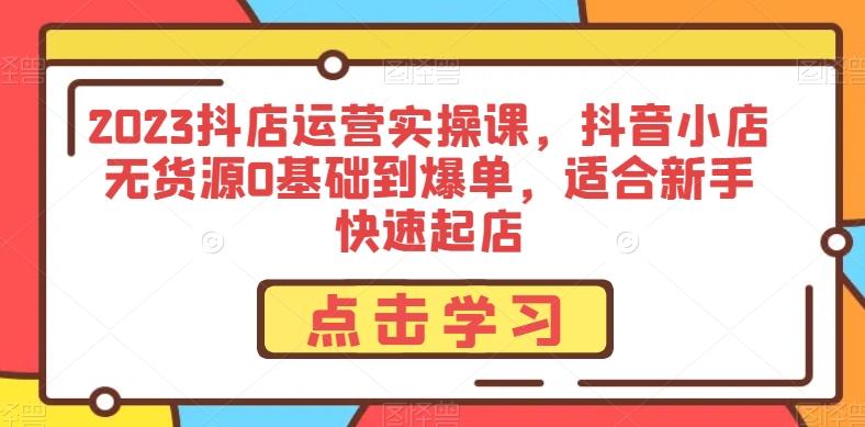 2023抖店运营实操课，抖音小店无货源0基础到爆单，适合新手快速起店-有道资源网