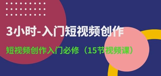 3小时-入门短视频创作：短视频创作入门必修(15节视频课)-有道资源网